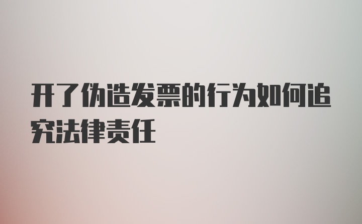 开了伪造发票的行为如何追究法律责任