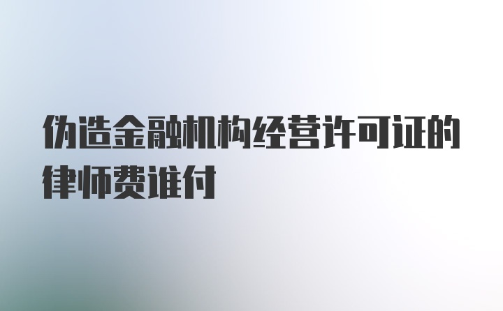 伪造金融机构经营许可证的律师费谁付