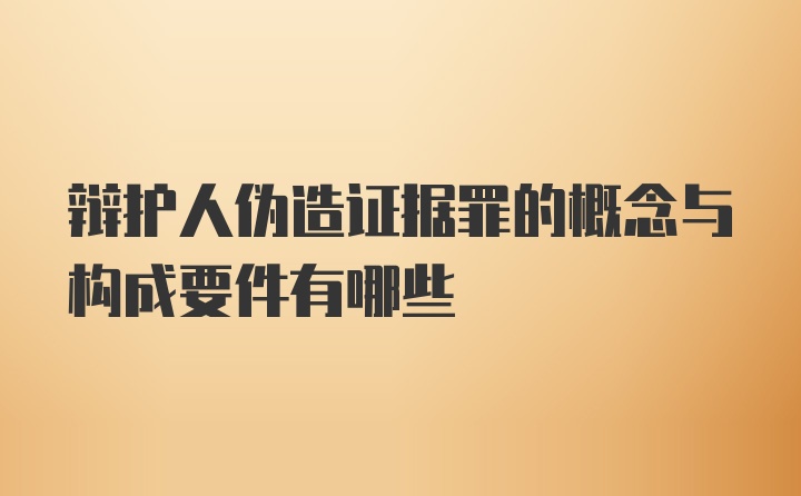 辩护人伪造证据罪的概念与构成要件有哪些