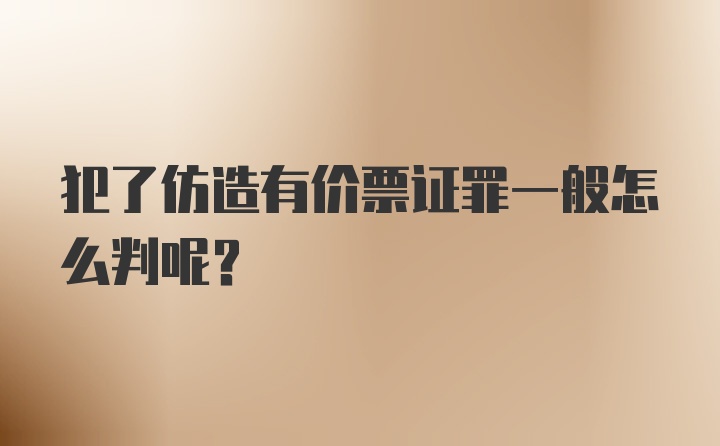 犯了仿造有价票证罪一般怎么判呢？