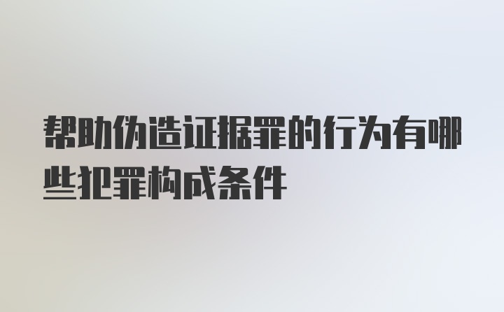 帮助伪造证据罪的行为有哪些犯罪构成条件