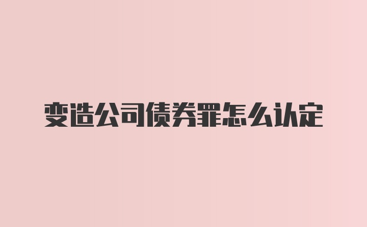 变造公司债券罪怎么认定