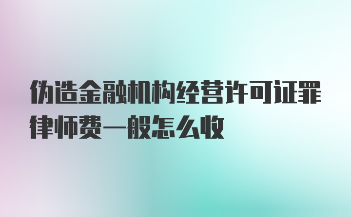 伪造金融机构经营许可证罪律师费一般怎么收