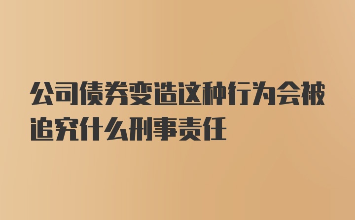 公司债券变造这种行为会被追究什么刑事责任