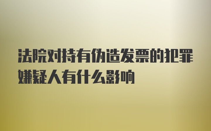 法院对持有伪造发票的犯罪嫌疑人有什么影响