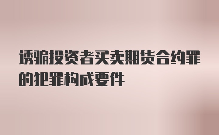 诱骗投资者买卖期货合约罪的犯罪构成要件