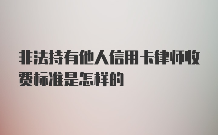 非法持有他人信用卡律师收费标准是怎样的