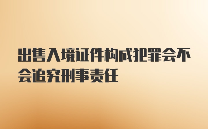 出售入境证件构成犯罪会不会追究刑事责任