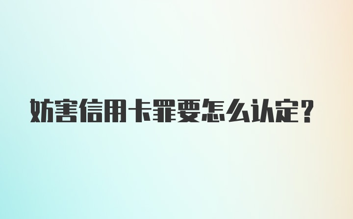 妨害信用卡罪要怎么认定？