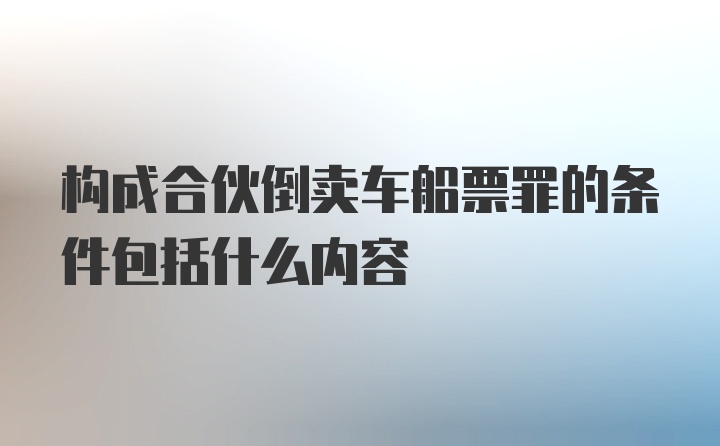 构成合伙倒卖车船票罪的条件包括什么内容