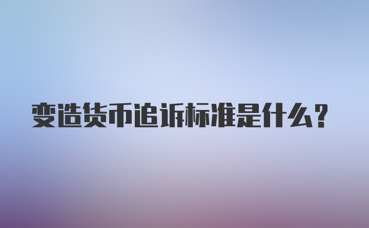 变造货币追诉标准是什么？