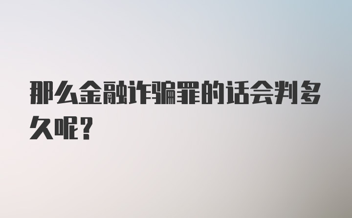 那么金融诈骗罪的话会判多久呢？