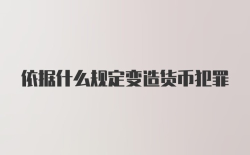 依据什么规定变造货币犯罪