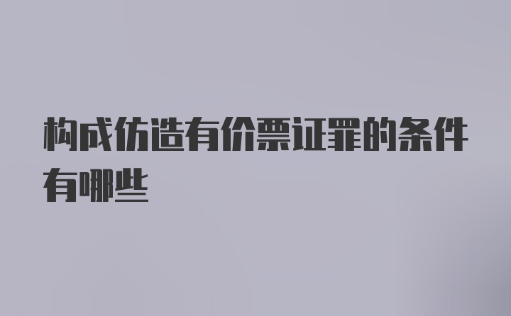 构成仿造有价票证罪的条件有哪些