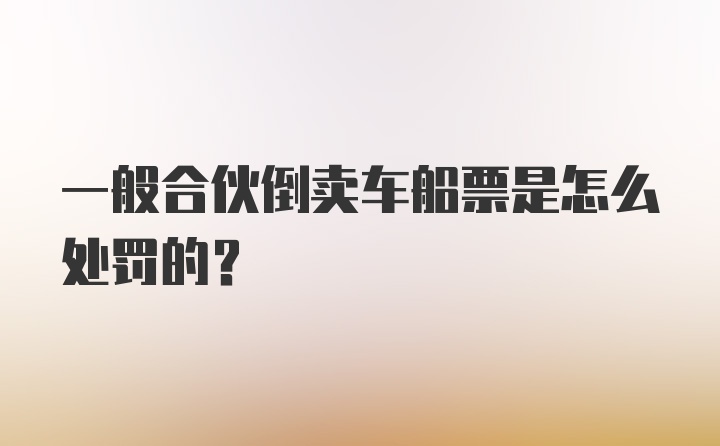 一般合伙倒卖车船票是怎么处罚的？