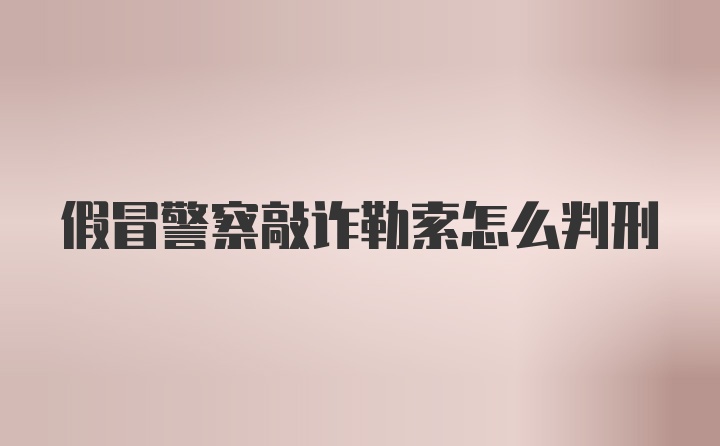 假冒警察敲诈勒索怎么判刑