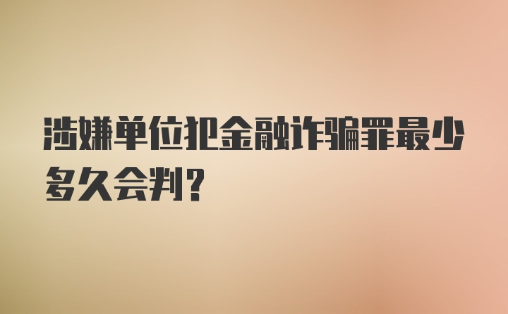 涉嫌单位犯金融诈骗罪最少多久会判？