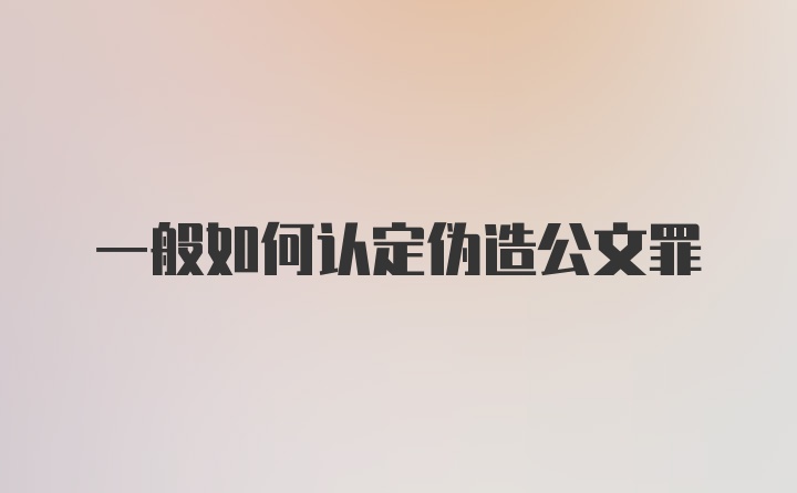 一般如何认定伪造公文罪