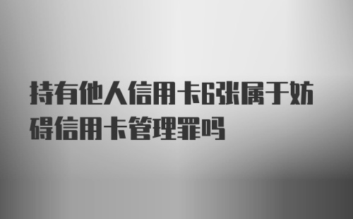 持有他人信用卡6张属于妨碍信用卡管理罪吗