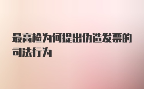 最高检为何提出伪造发票的司法行为