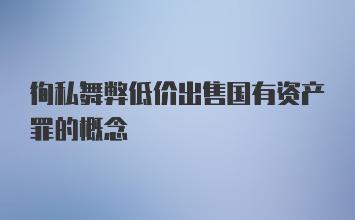 徇私舞弊低价出售国有资产罪的概念