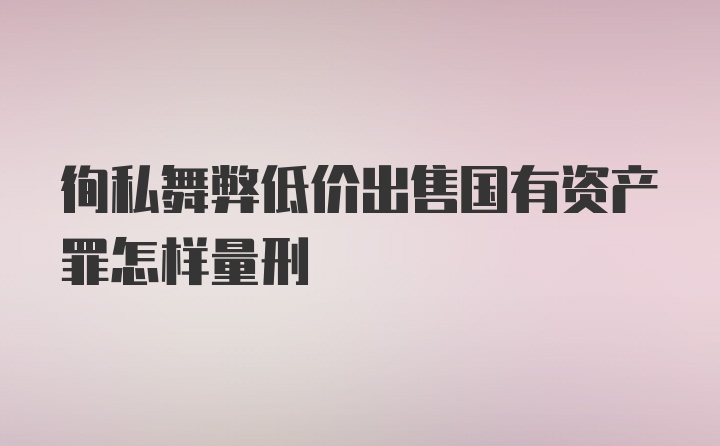 徇私舞弊低价出售国有资产罪怎样量刑