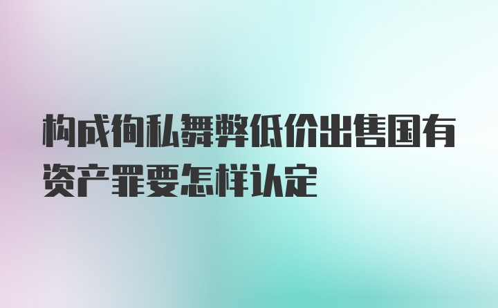 构成徇私舞弊低价出售国有资产罪要怎样认定