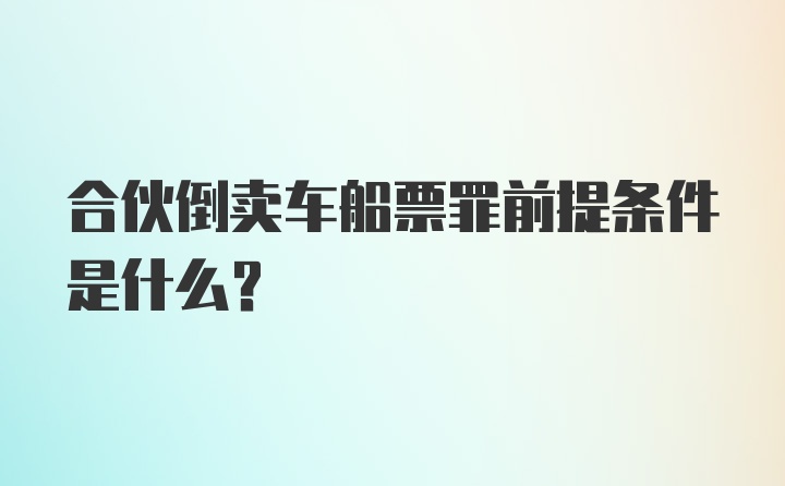 合伙倒卖车船票罪前提条件是什么？