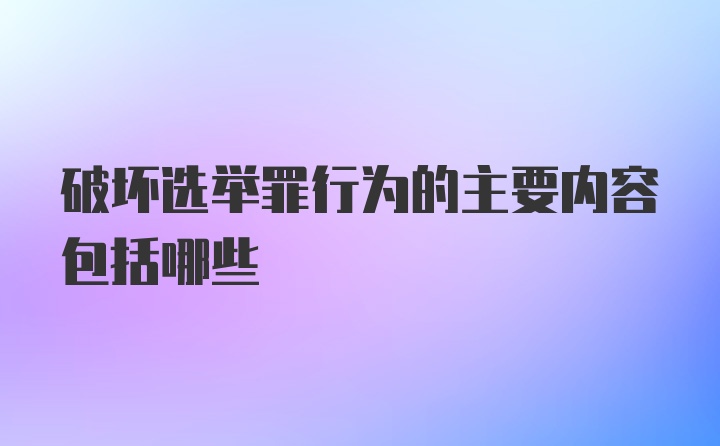 破坏选举罪行为的主要内容包括哪些