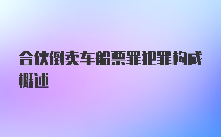 合伙倒卖车船票罪犯罪构成概述