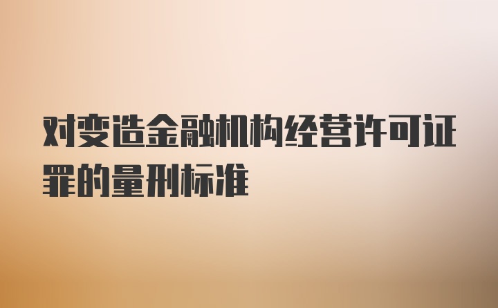 对变造金融机构经营许可证罪的量刑标准