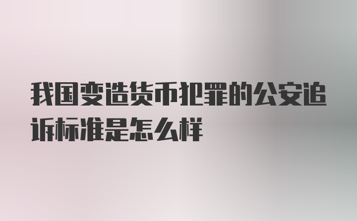 我国变造货币犯罪的公安追诉标准是怎么样