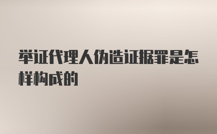 举证代理人伪造证据罪是怎样构成的