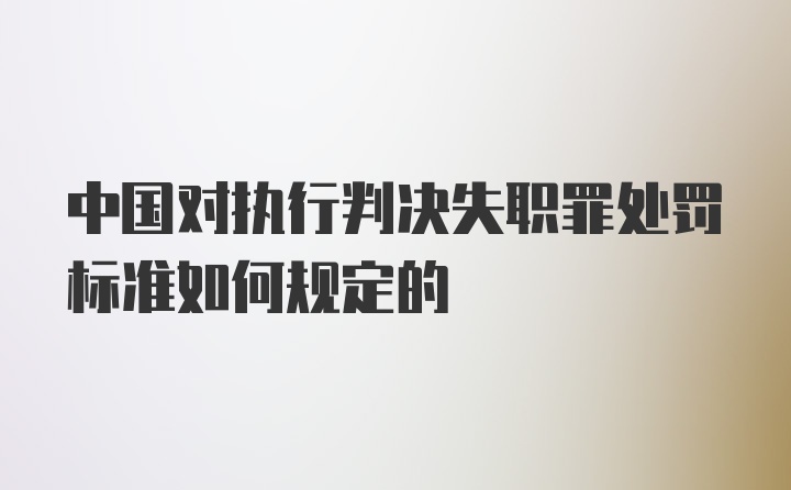 中国对执行判决失职罪处罚标准如何规定的