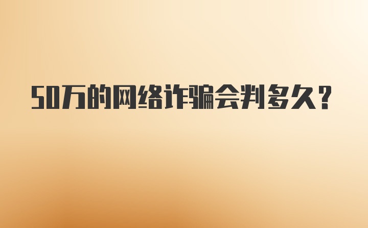 50万的网络诈骗会判多久?