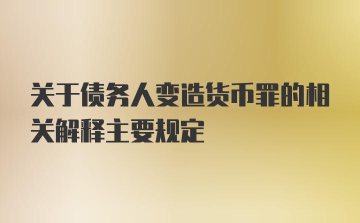 关于债务人变造货币罪的相关解释主要规定