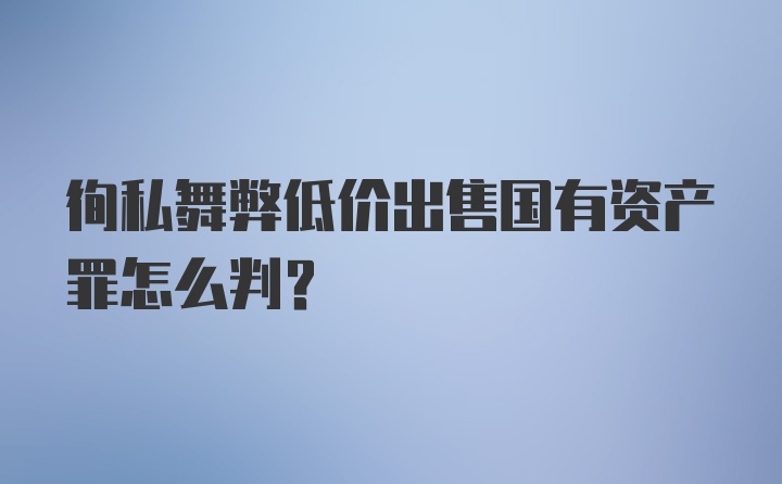 徇私舞弊低价出售国有资产罪怎么判?