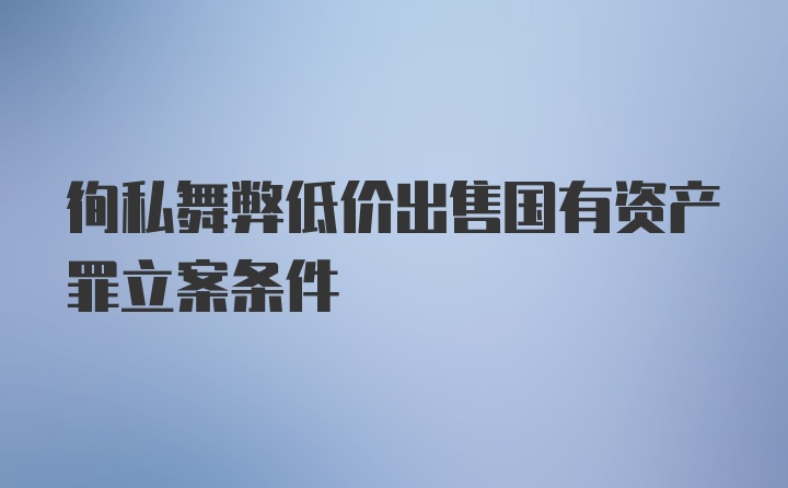 徇私舞弊低价出售国有资产罪立案条件