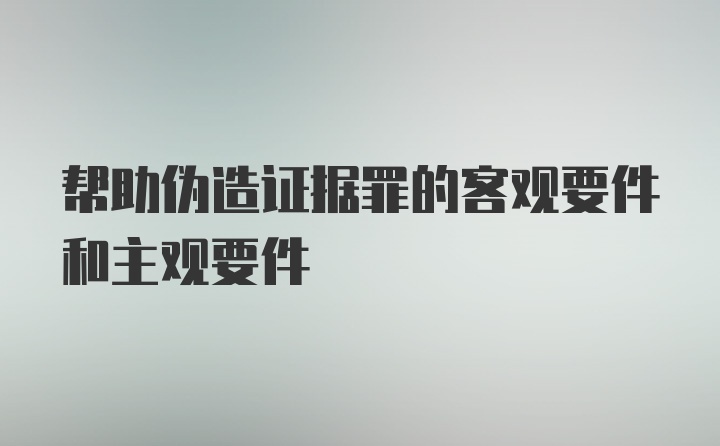 帮助伪造证据罪的客观要件和主观要件