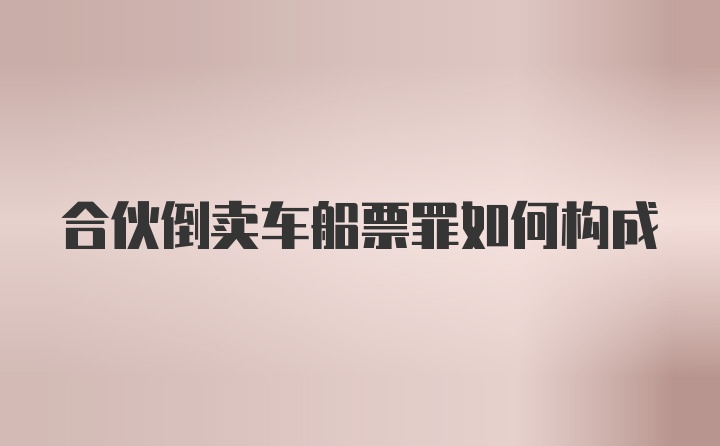 合伙倒卖车船票罪如何构成