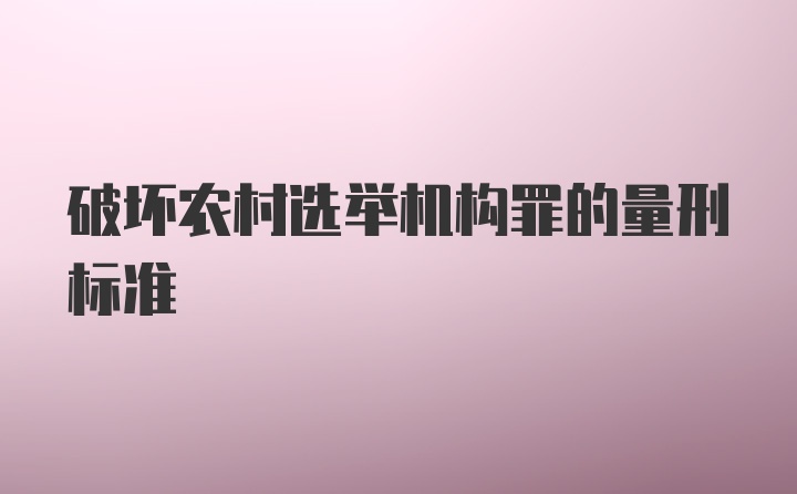 破坏农村选举机构罪的量刑标准