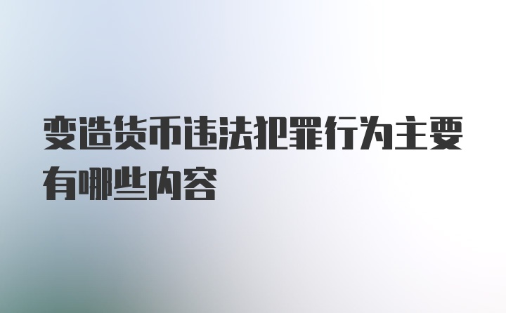 变造货币违法犯罪行为主要有哪些内容