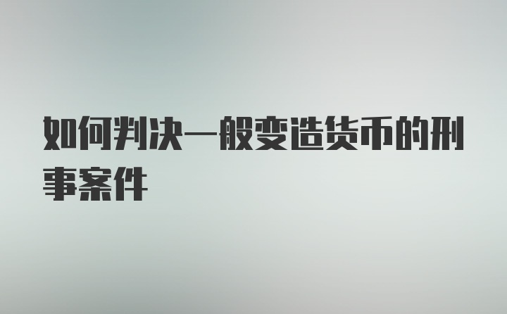 如何判决一般变造货币的刑事案件