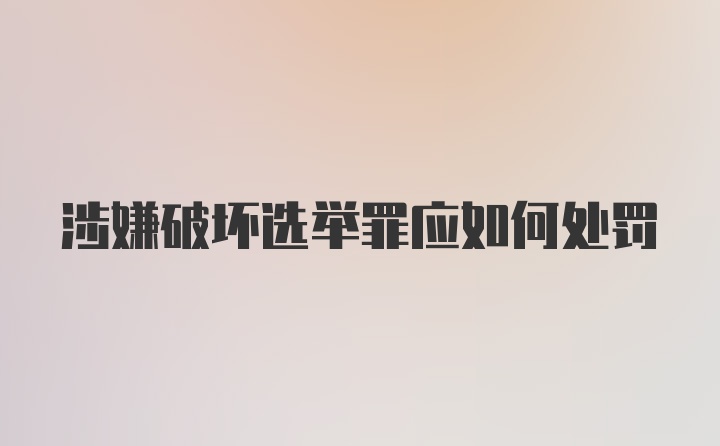 涉嫌破坏选举罪应如何处罚