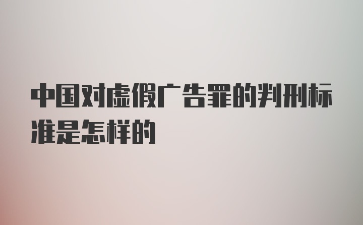 中国对虚假广告罪的判刑标准是怎样的