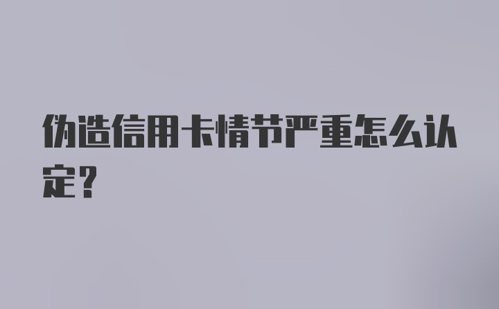 伪造信用卡情节严重怎么认定？