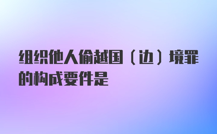 组织他人偷越国（边）境罪的构成要件是