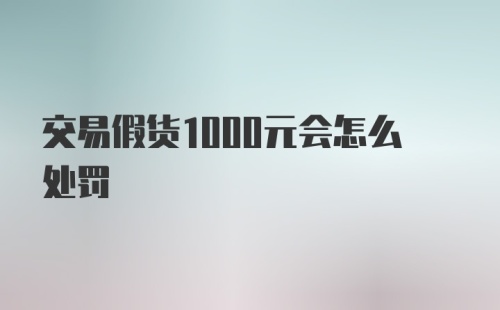 交易假货1000元会怎么处罚