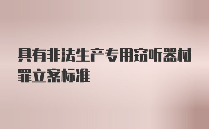 具有非法生产专用窃听器材罪立案标准