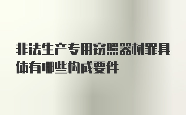 非法生产专用窃照器材罪具体有哪些构成要件